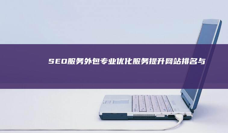 SEO服务外包：专业优化服务提升网站排名与流量